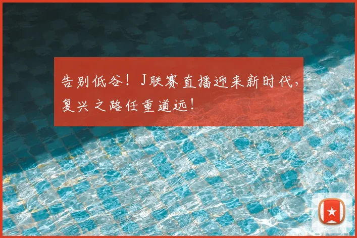 告别低谷！J联赛直播迎来新时代，复兴之路任重道远！