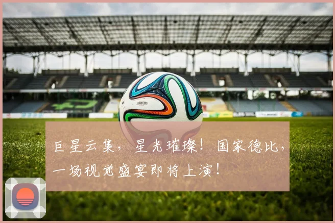 巨星云集，星光璀璨！国家德比，一场视觉盛宴即将上演！