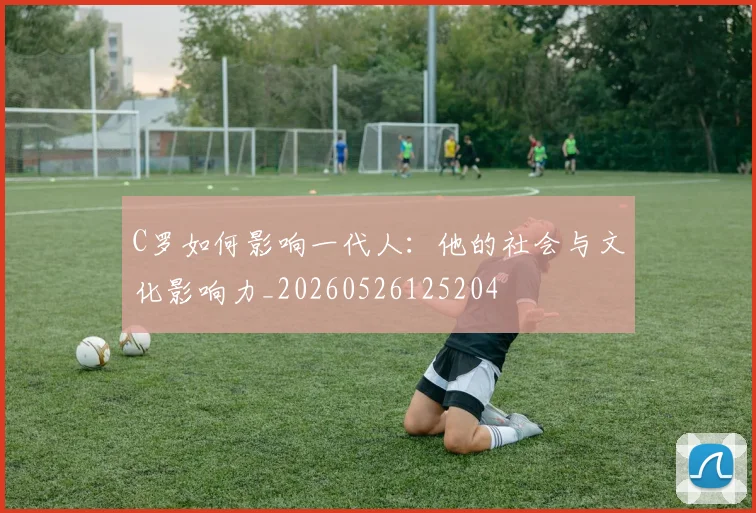 C罗如何影响一代人：他的社会与文化影响力_20260526125204