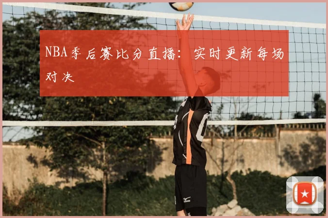 NBA季后赛比分直播：实时更新每场对决