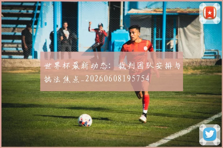 世界杯最新动态：裁判团队安排与执法焦点_20260608195754