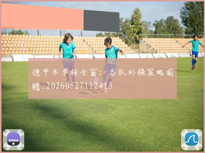 德甲冬季转会窗：各队补强策略前瞻_20260527112413