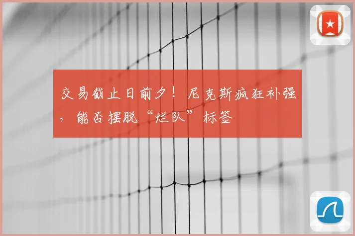 交易截止日前夕！尼克斯疯狂补强，能否摆脱“烂队”标签