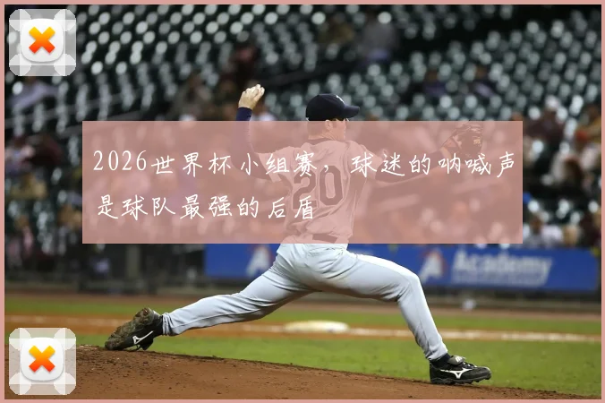 2026世界杯小组赛，球迷的呐喊声是球队最强的后盾