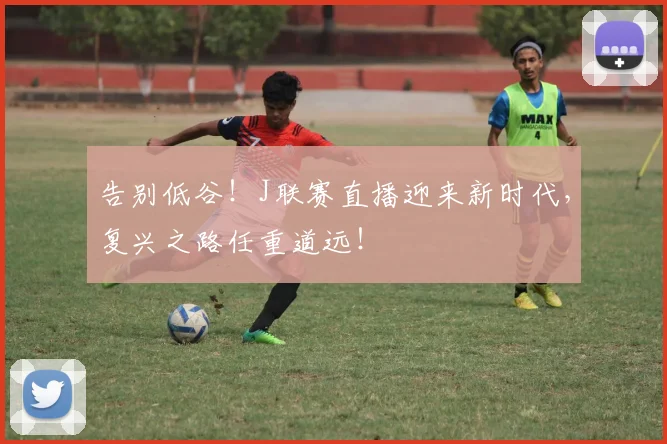告别低谷！J联赛直播迎来新时代，复兴之路任重道远！