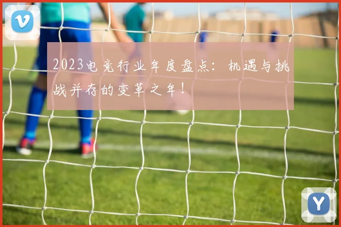 2023电竞行业年度盘点：机遇与挑战并存的变革之年！