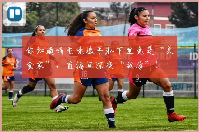 你知道吗电竞选手私下里竟是“美食家”，直播间深夜“放毒”！