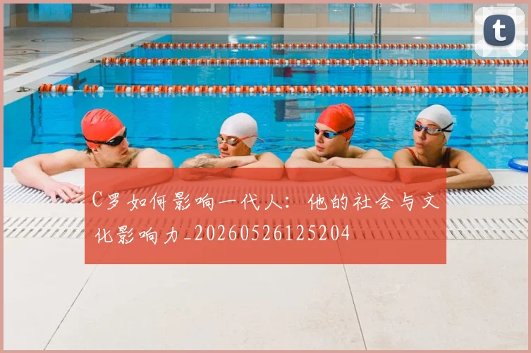 C罗如何影响一代人：他的社会与文化影响力_20260526125204