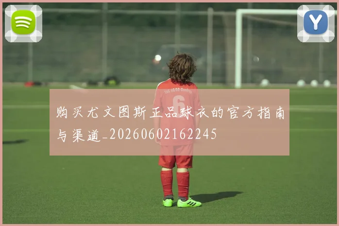 购买尤文图斯正品球衣的官方指南与渠道_20260602162245