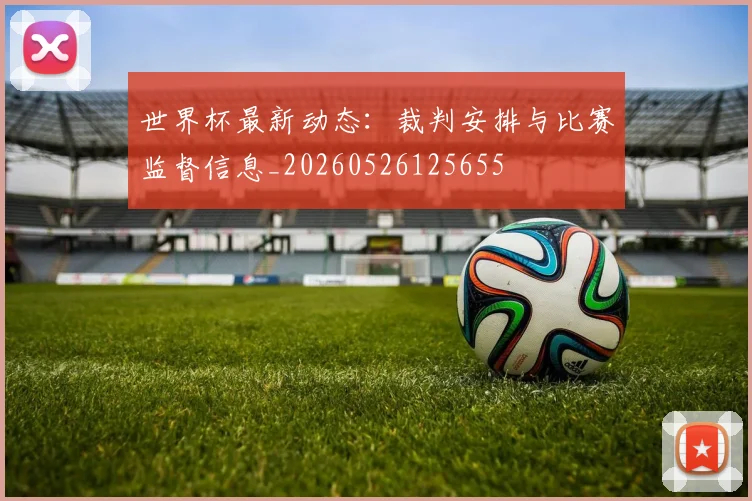 世界杯最新动态：裁判安排与比赛监督信息_20260526125655