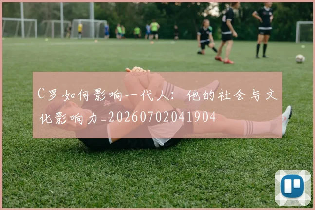 C罗如何影响一代人：他的社会与文化影响力_20260702041904