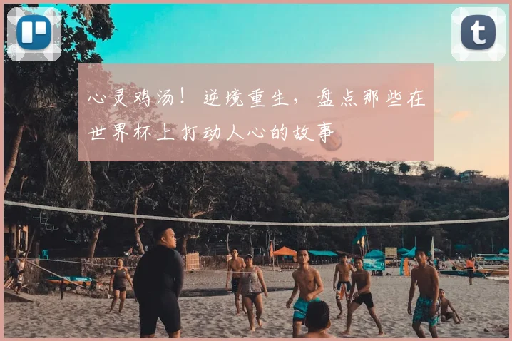 心灵鸡汤！逆境重生，盘点那些在世界杯上打动人心的故事