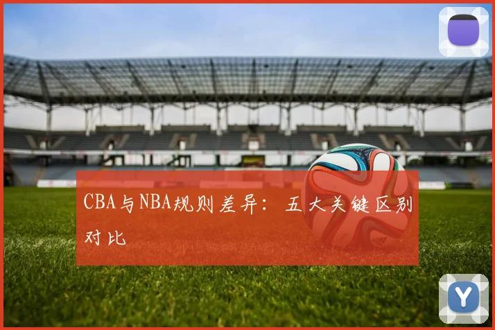 CBA与NBA规则差异：五大关键区别对比