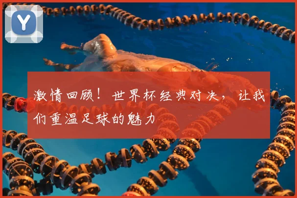激情回顾！世界杯经典对决，让我们重温足球的魅力
