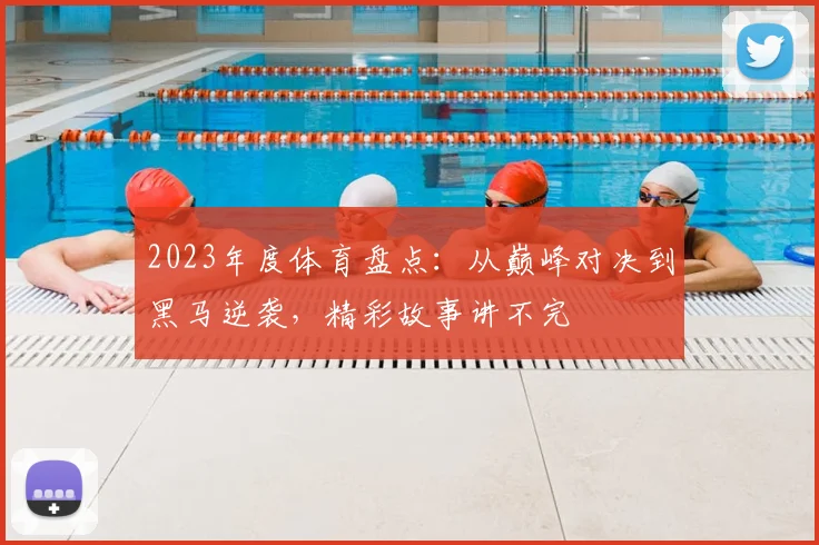 2023年度体育盘点：从巅峰对决到黑马逆袭，精彩故事讲不完