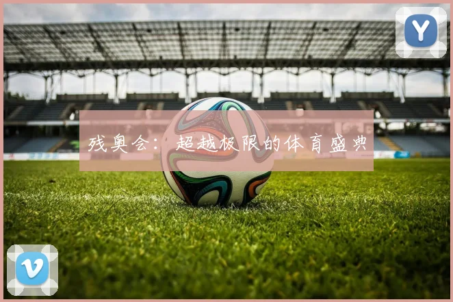 残奥会：超越极限的体育盛典