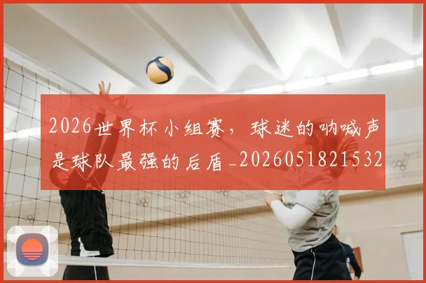 2026世界杯小组赛，球迷的呐喊声是球队最强的后盾_20260518215320_20260702033425