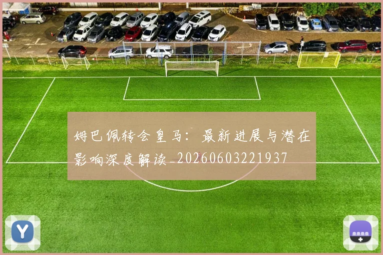姆巴佩转会皇马：最新进展与潜在影响深度解读_20260603221937