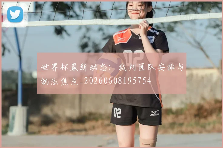 世界杯最新动态：裁判团队安排与执法焦点_20260608195754