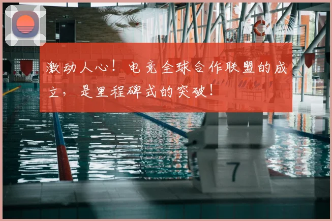 激动人心！电竞全球合作联盟的成立，是里程碑式的突破！