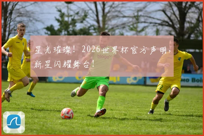 星光璀璨！2026世界杯官方声明，新星闪耀舞台！