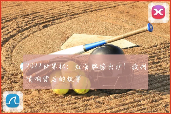 2022世界杯：红黄牌榜出炉！裁判哨响背后的故事