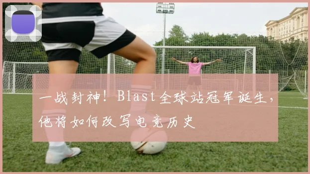 一战封神！Blast全球站冠军诞生，他将如何改写电竞历史