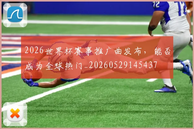 2026世界杯赛事推广曲发布，能否成为全球热门_20260529145437