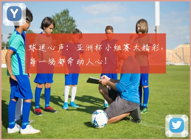 球迷心声：亚洲杯小组赛太精彩，每一场都牵动人心！