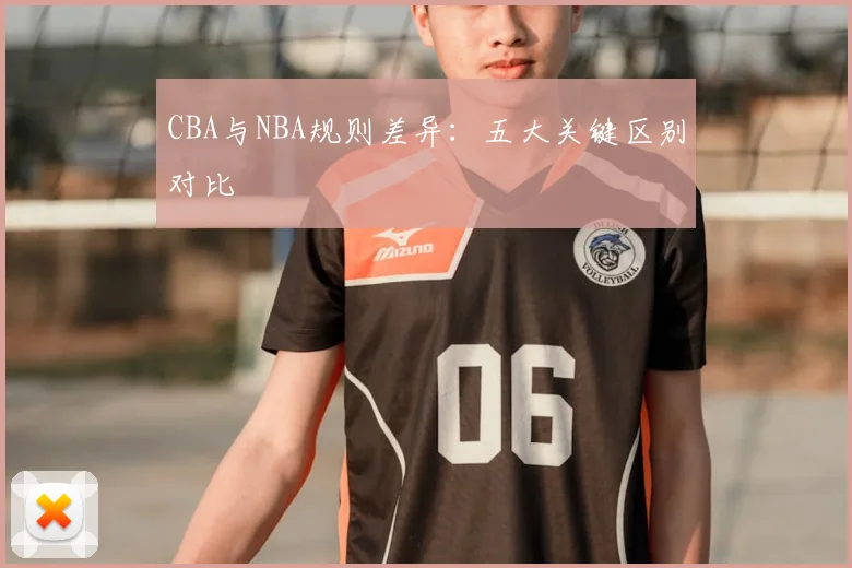 CBA与NBA规则差异：五大关键区别对比