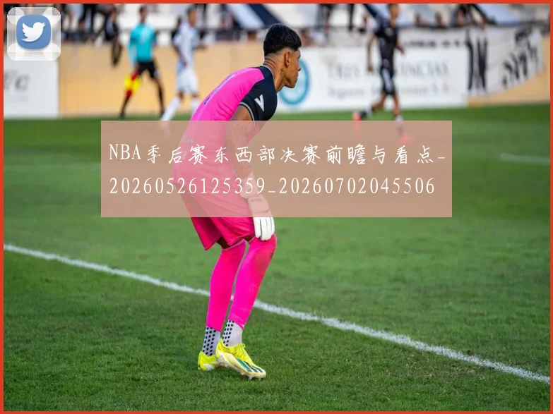 NBA季后赛东西部决赛前瞻与看点_20260526125359_20260702045506
