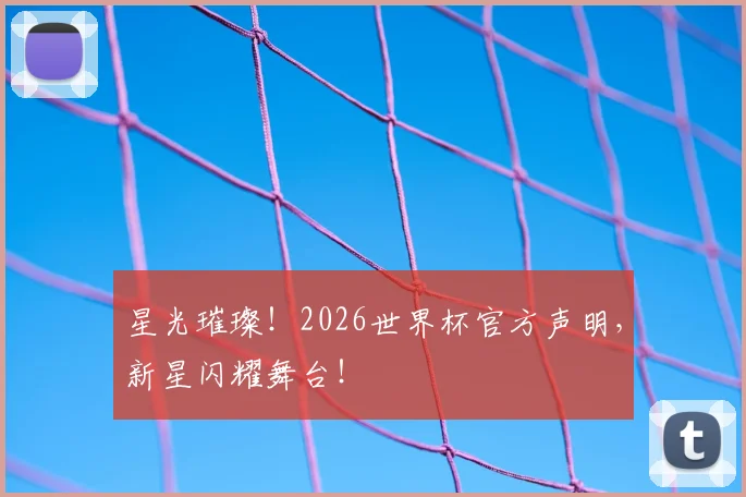 星光璀璨！2026世界杯官方声明，新星闪耀舞台！