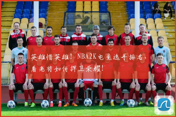 英雄惜英雄！NBA2K电竞选手排名，看老将如何捍卫荣耀！