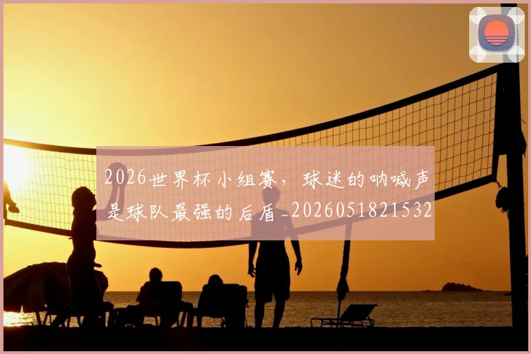 2026世界杯小组赛，球迷的呐喊声是球队最强的后盾_20260518215320_20260702033425