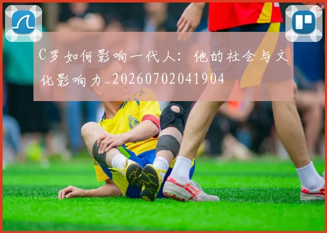 C罗如何影响一代人：他的社会与文化影响力_20260702041904