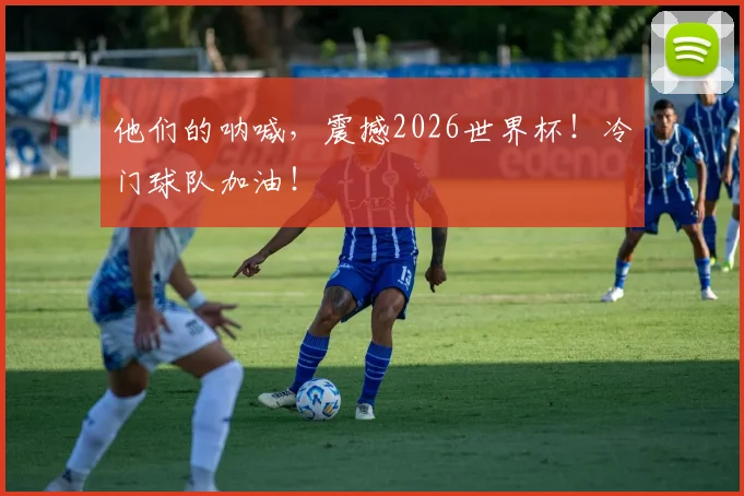 他们的呐喊，震撼2026世界杯！冷门球队加油！