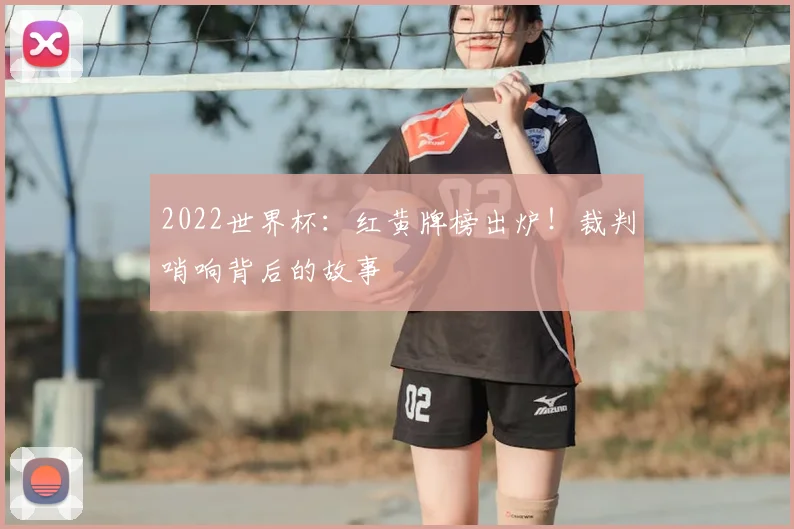 2022世界杯：红黄牌榜出炉！裁判哨响背后的故事
