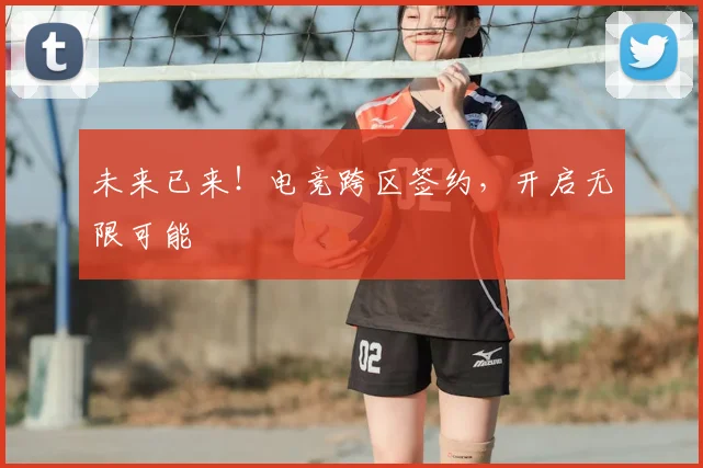 未来已来！电竞跨区签约，开启无限可能