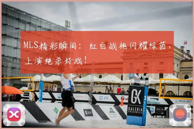 MLS精彩瞬间：红白战袍闪耀绿茵，上演绝杀好戏！