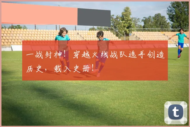 一战封神！穿越火线战队选手创造历史，载入史册！